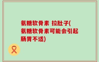 氨糖软骨素 拉肚子(氨糖软骨素可能会引起肠胃不适)