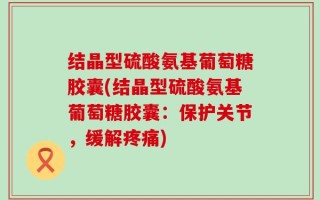 结晶型硫酸氨基葡萄糖胶囊(结晶型硫酸氨基葡萄糖胶囊：保护关节，缓解疼痛)