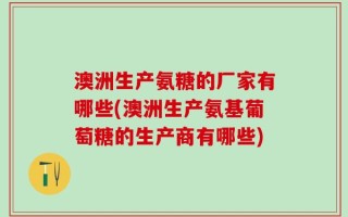 澳洲生产氨糖的厂家有哪些(澳洲生产氨基葡萄糖的生产商有哪些)