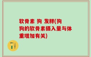 软骨素 狗 发胖(狗狗的软骨素摄入量与体重增加有关)