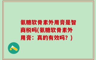 氨糖软骨素外用膏是智商税吗(氨糖软骨素外用膏：真的有效吗？)