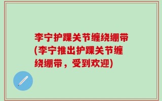 李宁护踝关节缠绕绷带(李宁推出护踝关节缠绕绷带，受到欢迎)