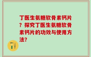 丁医生氨糖软骨素钙片？探究丁医生氨糖软骨素钙片的功效与使用方法？