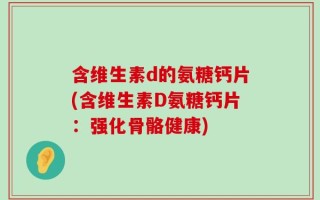 含维生素d的氨糖钙片(含维生素D氨糖钙片：强化骨骼健康)