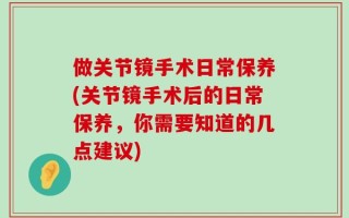 做关节镜手术日常保养(关节镜手术后的日常保养，你需要知道的几点建议)
