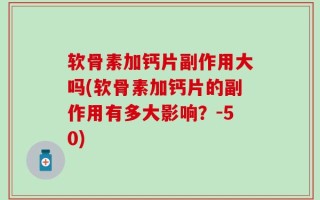 软骨素加钙片副作用大吗(软骨素加钙片的副作用有多大影响？-50)