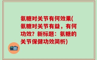 氨糖对关节有何效果(氨糖对关节有益，有何功效？新标题：氨糖的关节保健功效简析)