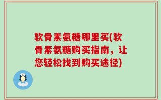 软骨素氨糖哪里买(软骨素氨糖购买指南，让您轻松找到购买途径)