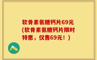 软骨素氨糖钙片69元(软骨素氨糖钙片限时特惠，仅售69元！)