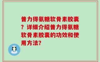 普力得氨糖软骨素胶囊？详细介绍普力得氨糖软骨素胶囊的功效和使用方法？
