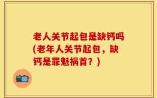老人关节起包是缺钙吗(老年人关节起包，缺钙是罪魁祸首？)