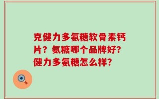 克健力多氨糖软骨素钙片？氨糖哪个品牌好？健力多氨糖怎么样？