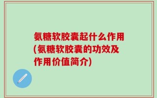 氨糖软胶囊起什么作用(氨糖软胶囊的功效及作用价值简介)