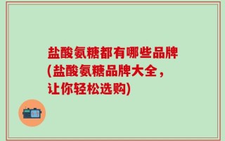 盐酸氨糖都有哪些品牌(盐酸氨糖品牌大全，让你轻松选购)