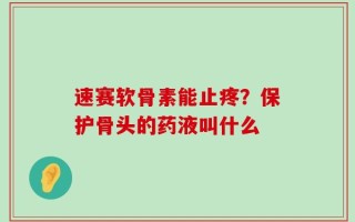 速赛软骨素能止疼？保护骨头的药液叫什么