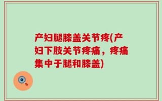 产妇腿膝盖关节疼(产妇下肢关节疼痛，疼痛集中于腿和膝盖)