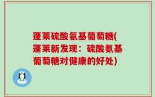 蓬莱硫酸氨基葡萄糖(蓬莱新发现：硫酸氨基葡萄糖对健康的好处)