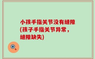 小孩手指关节没有缝隙(孩子手指关节异常，缝隙缺失)