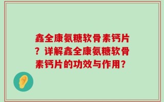 鑫全康氨糖软骨素钙片？详解鑫全康氨糖软骨素钙片的功效与作用？