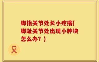 脚指关节处长小疙瘩(脚趾关节处出现小肿块怎么办？)
