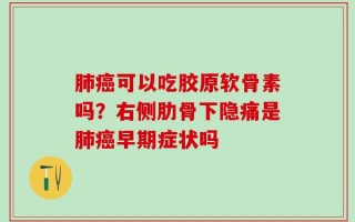 肺癌可以吃胶原软骨素吗？右侧肋骨下隐痛是肺癌早期症状吗