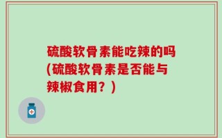 硫酸软骨素能吃辣的吗(硫酸软骨素是否能与辣椒食用？)