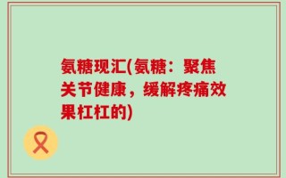 氨糖现汇(氨糖：聚焦关节健康，缓解疼痛效果杠杠的)