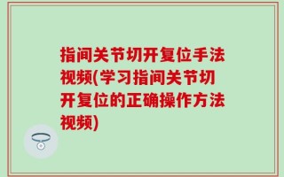 指间关节切开复位手法视频(学习指间关节切开复位的正确操作方法视频)