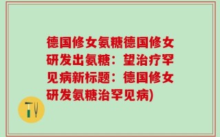 德国修女氨糖德国修女研发出氨糖：望治疗罕见病新标题：德国修女研发氨糖治罕见病)