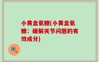 小黄盒氨糖(小黄盒氨糖：缓解关节问题的有效成分)
