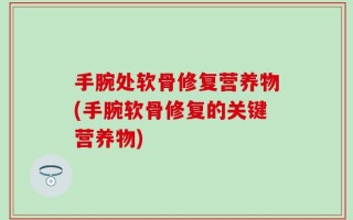 手腕处软骨修复营养物(手腕软骨修复的关键营养物)