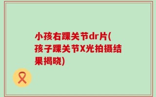 小孩右踝关节dr片(孩子踝关节X光拍摄结果揭晓)