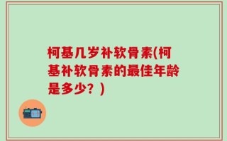 柯基几岁补软骨素(柯基补软骨素的最佳年龄是多少？)