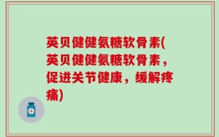 英贝健健氨糖软骨素(英贝健健氨糖软骨素，促进关节健康，缓解疼痛)