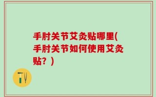 手肘关节艾灸贴哪里(手肘关节如何使用艾灸贴？)
