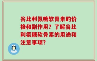 谷比利氨糖软骨素的价格和副作用？了解谷比利氨糖软骨素的用途和注意事项？