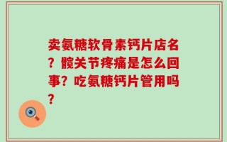 卖氨糖软骨素钙片店名？髋关节疼痛是怎么回事？吃氨糖钙片管用吗？