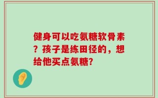 健身可以吃氨糖软骨素？孩子是练田径的，想给他买点氨糖？