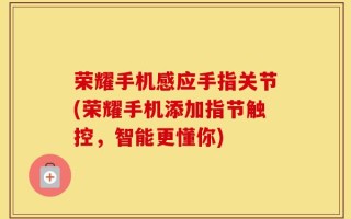 荣耀手机感应手指关节(荣耀手机添加指节触控，智能更懂你)