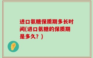 进口氨糖保质期多长时间(进口氨糖的保质期是多久？)