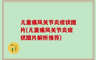 儿童痛风关节炎症状图片(儿童痛风关节炎症状图片解析推荐)