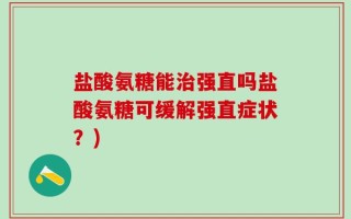 盐酸氨糖能治强直吗盐酸氨糖可缓解强直症状？)