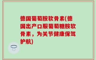 德国葡萄胺软骨素(德国出产口服葡萄糖胺软骨素，为关节健康保驾护航)