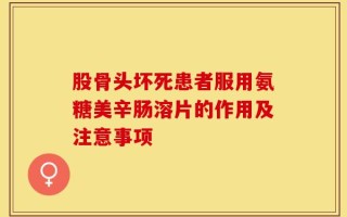 股骨头坏死患者服用氨糖美辛肠溶片的作用及注意事项