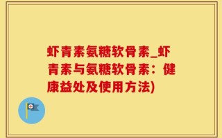 虾青素氨糖软骨素_虾青素与氨糖软骨素：健康益处及使用方法)