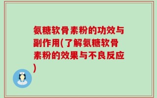 氨糖软骨素粉的功效与副作用(了解氨糖软骨素粉的效果与不良反应)