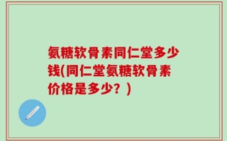 氨糖软骨素同仁堂多少钱(同仁堂氨糖软骨素价格是多少？)