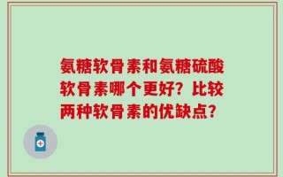 氨糖软骨素和氨糖硫酸软骨素哪个更好？比较两种软骨素的优缺点？