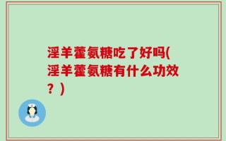 淫羊藿氨糖吃了好吗(淫羊藿氨糖有什么功效？)
