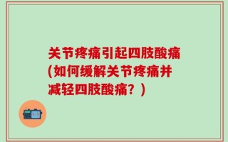 关节疼痛引起四肢酸痛(如何缓解关节疼痛并减轻四肢酸痛？)
